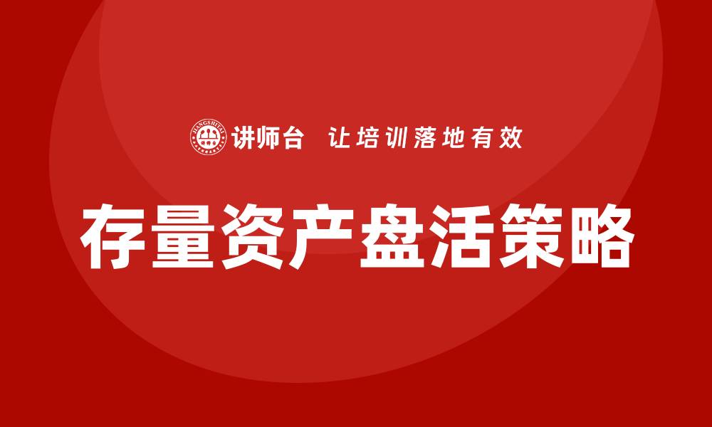 文章政府存量资产盘活企业培训的有效策略与实践分享的缩略图