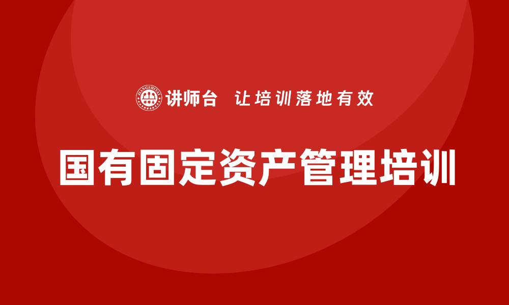 文章国有固定资产盘活企业培训的重要性与实施策略的缩略图