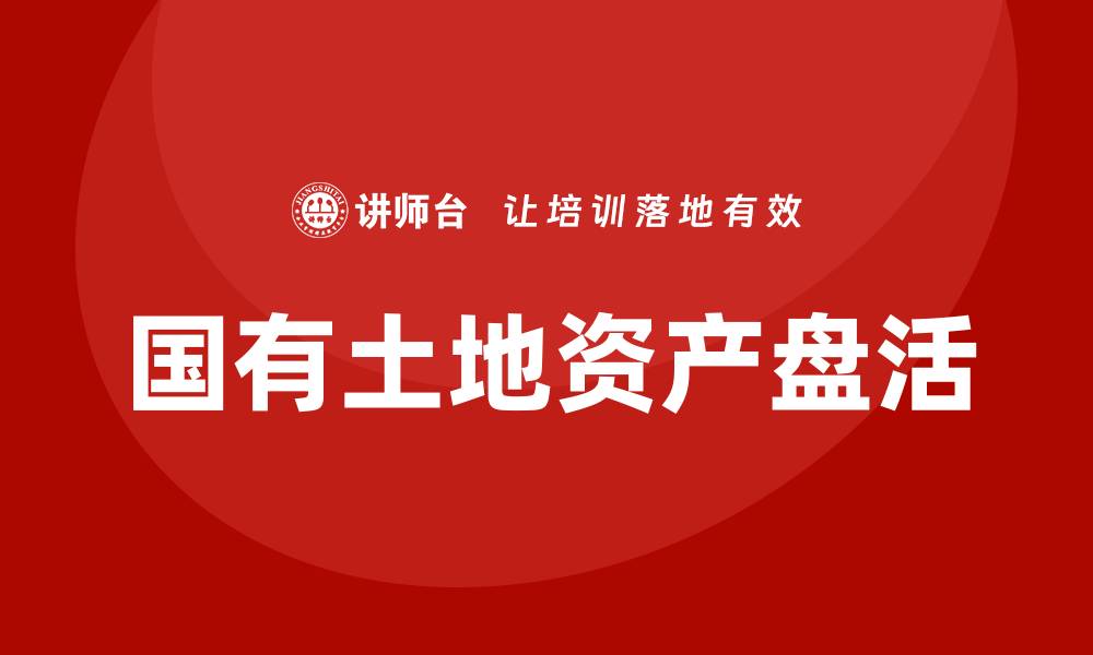 文章国有土地资产盘活企业培训的成功经验分享的缩略图