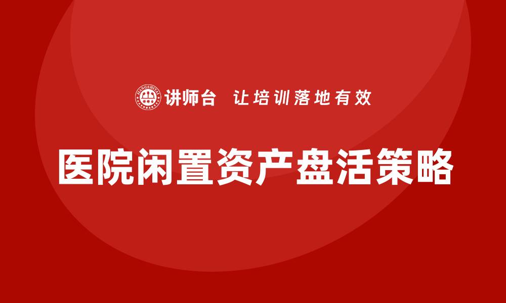 文章医院闲置资产盘活方案企业培训的最佳实践与策略的缩略图