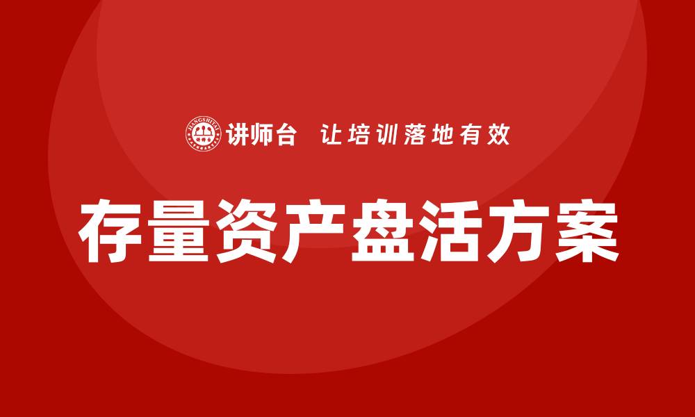 文章存量资产盘活方案企业培训的必要性与实施策略的缩略图