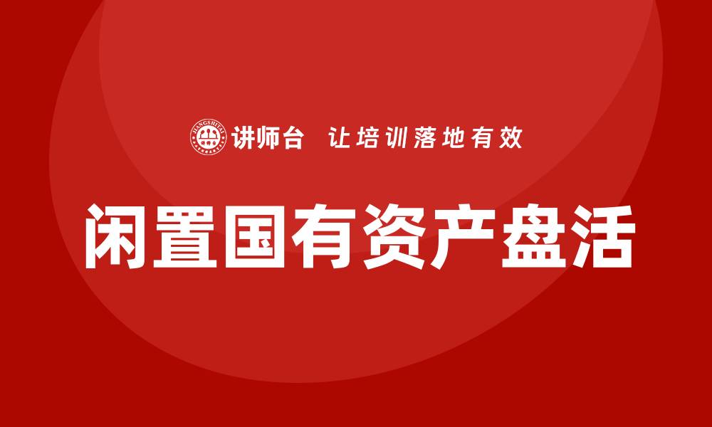 文章闲置国有资产盘活方案企业培训的重要性与实施策略的缩略图