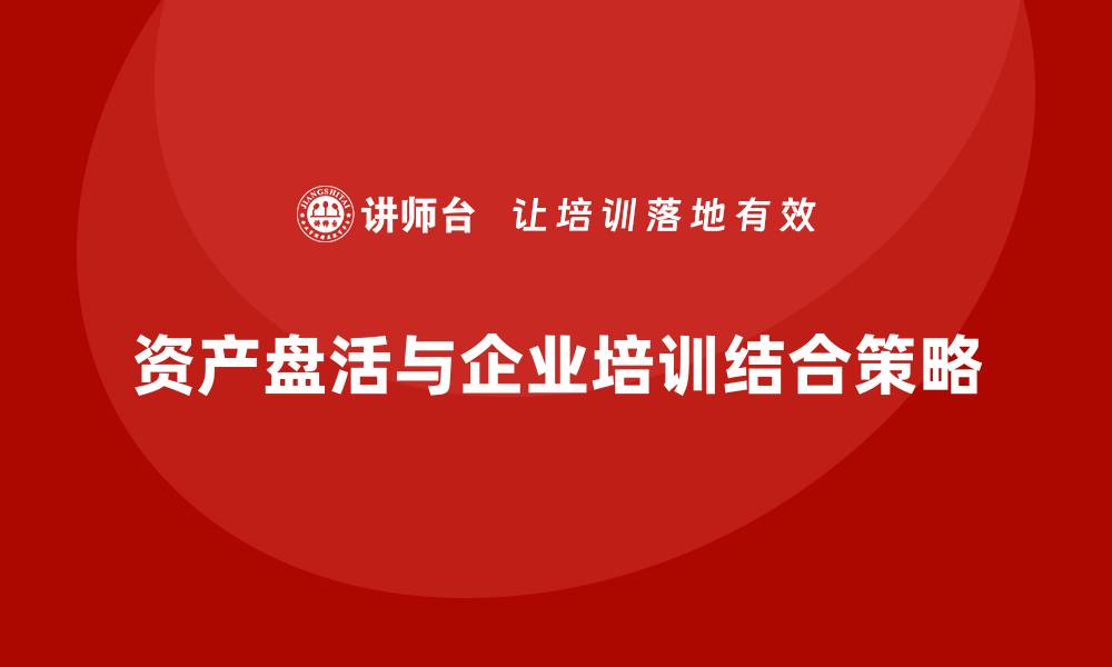 文章资产盘活的具体措施与企业培训相结合的策略探讨的缩略图