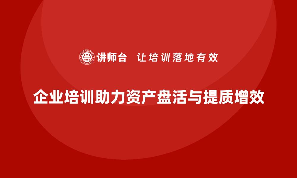 文章资产盘活提质增效企业培训助力提升经营效益的缩略图