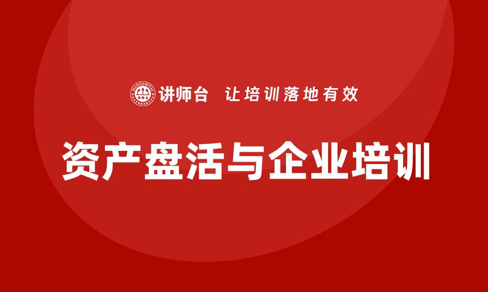 文章资产盘活企业培训课程助力企业高效运营与发展的缩略图