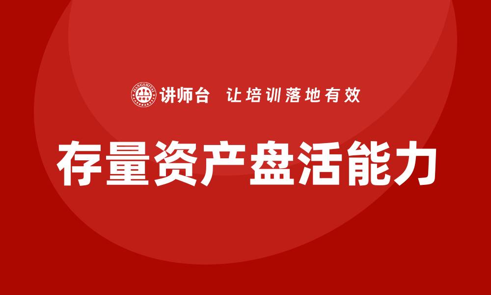 文章提升存量资产盘活能力的企业培训课程解析的缩略图