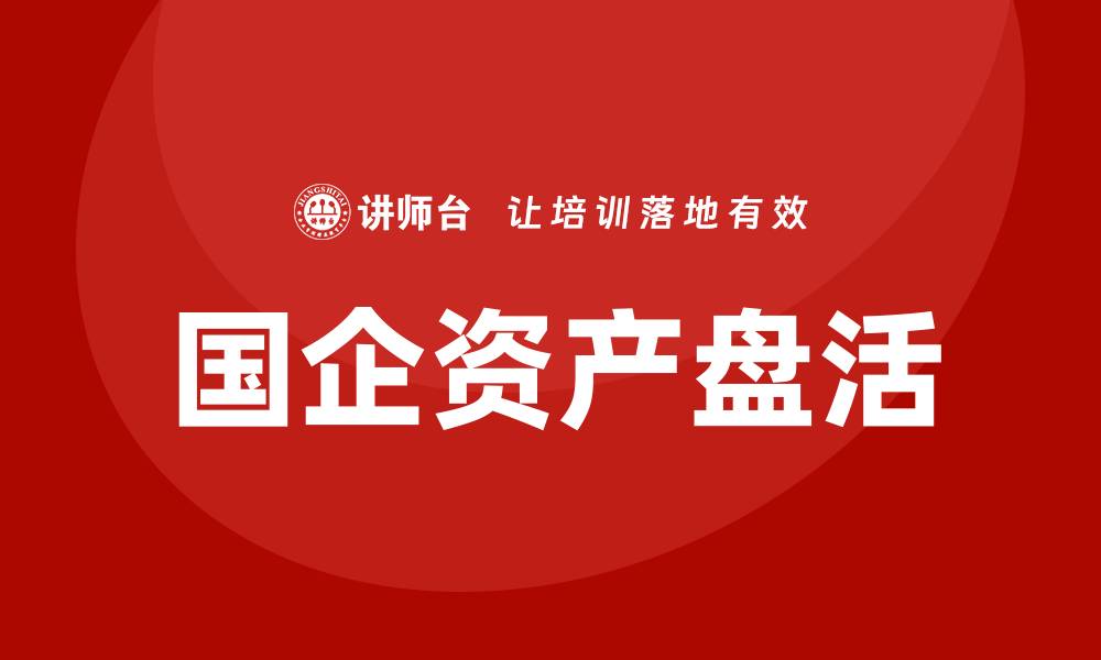 文章国企资产盘活企业培训课程助力高效管理与发展的缩略图