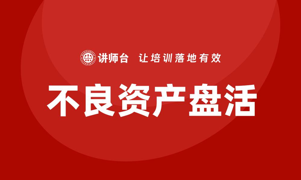 文章提升企业效益的不良资产盘活企业培训课程揭秘的缩略图