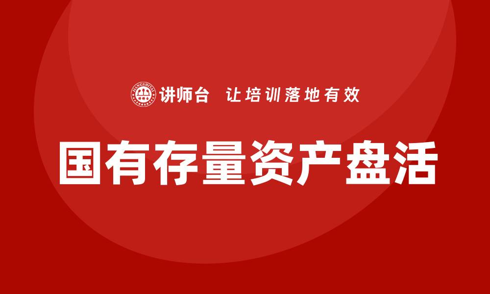 文章国有存量资产盘活企业培训课程全攻略的缩略图