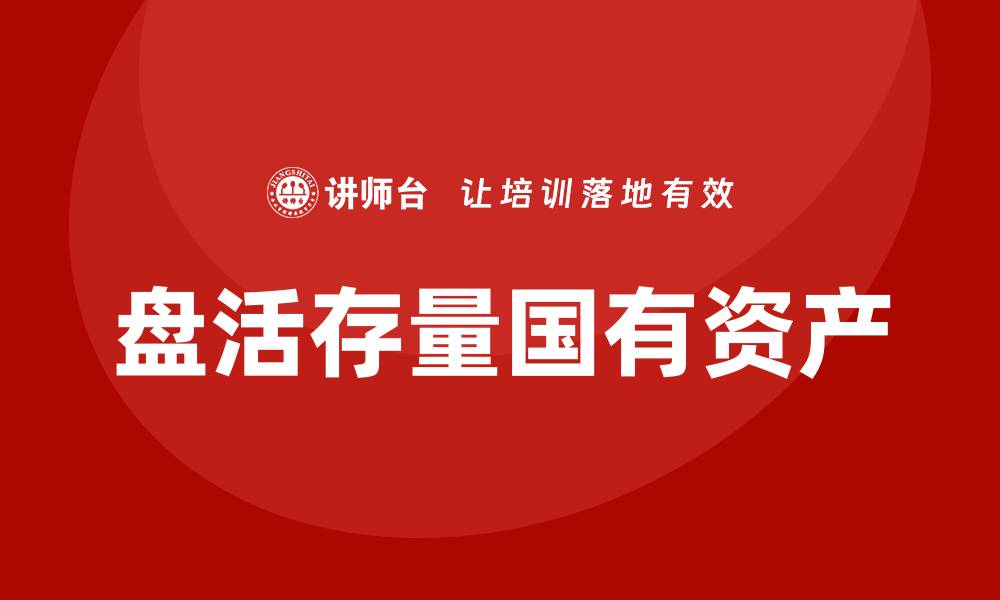 文章存量国有资产盘活企业培训课程助力企业转型升级的缩略图