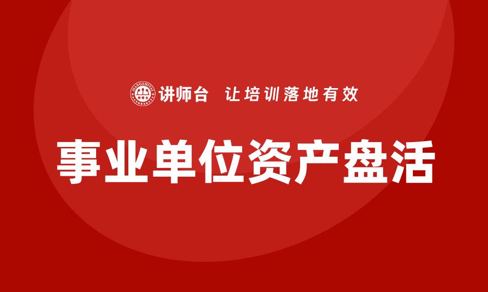 文章事业单位资产盘活企业培训课程全解析与实战技巧的缩略图