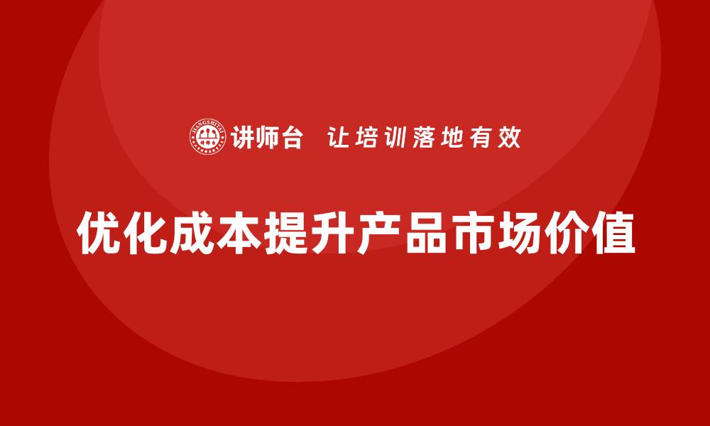 文章成本管理如何提高企业产品的市场价值的缩略图