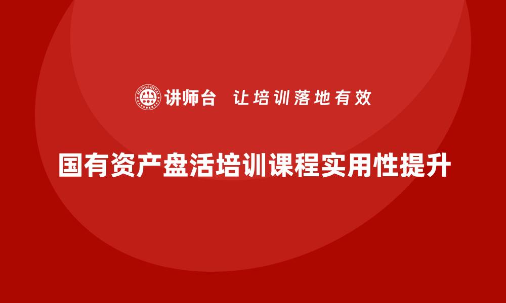 文章提升国有资产盘活方案企业培训课程的实用性与效果的缩略图