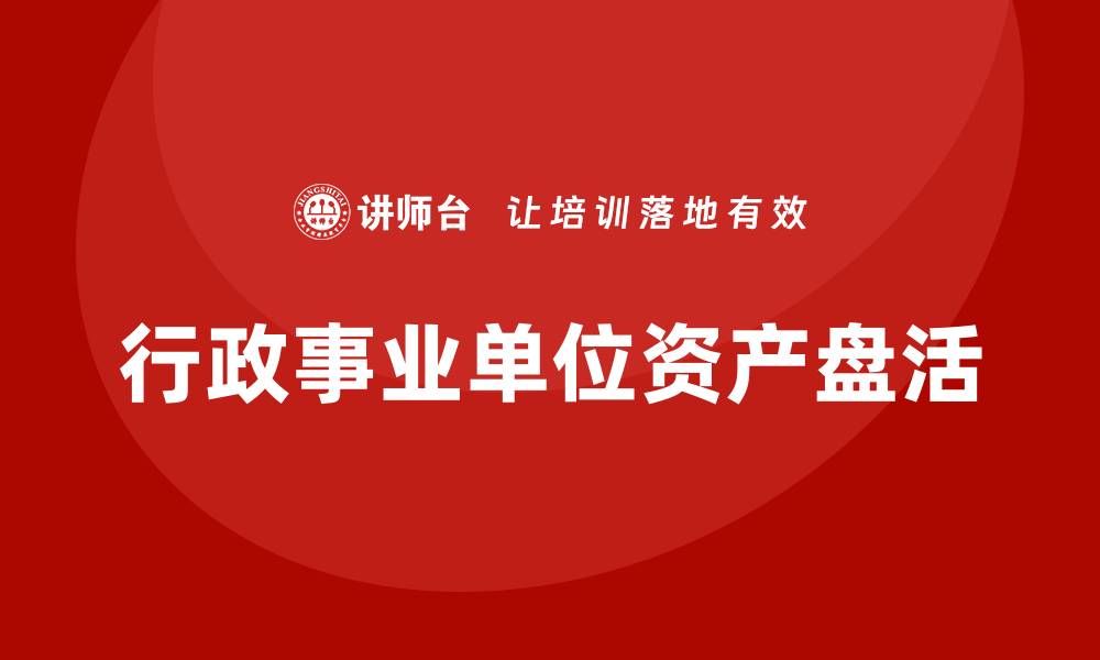 文章行政事业单位资产盘活方案企业培训课程全解析的缩略图