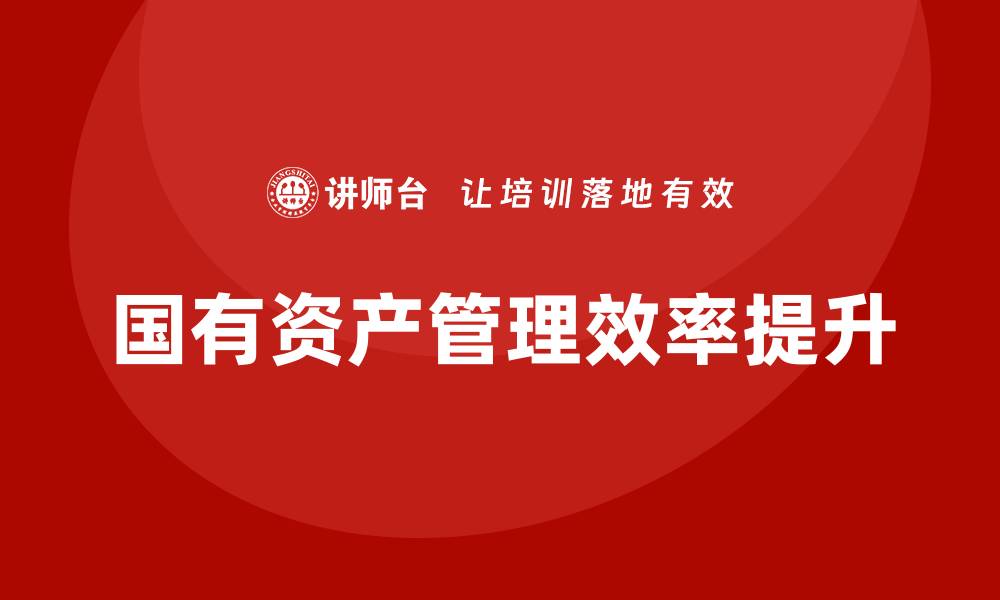 文章国有资产盘活利用方案企业培训课程助力提升管理效率的缩略图