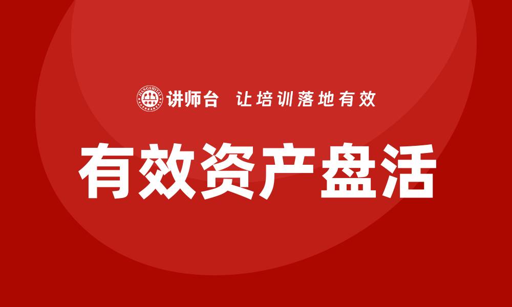 文章有效资产盘活的方法和措施企业培训课程解析的缩略图