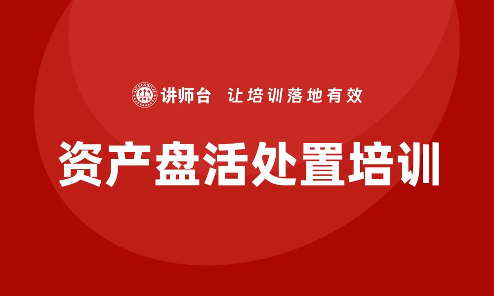 文章资产盘活处置企业培训课程助力企业高效转型与提升的缩略图