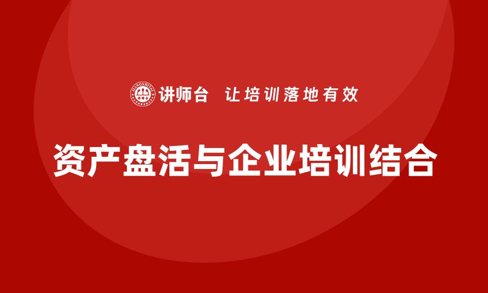 文章资产盘活政策企业培训课程助力企业转型升级的缩略图