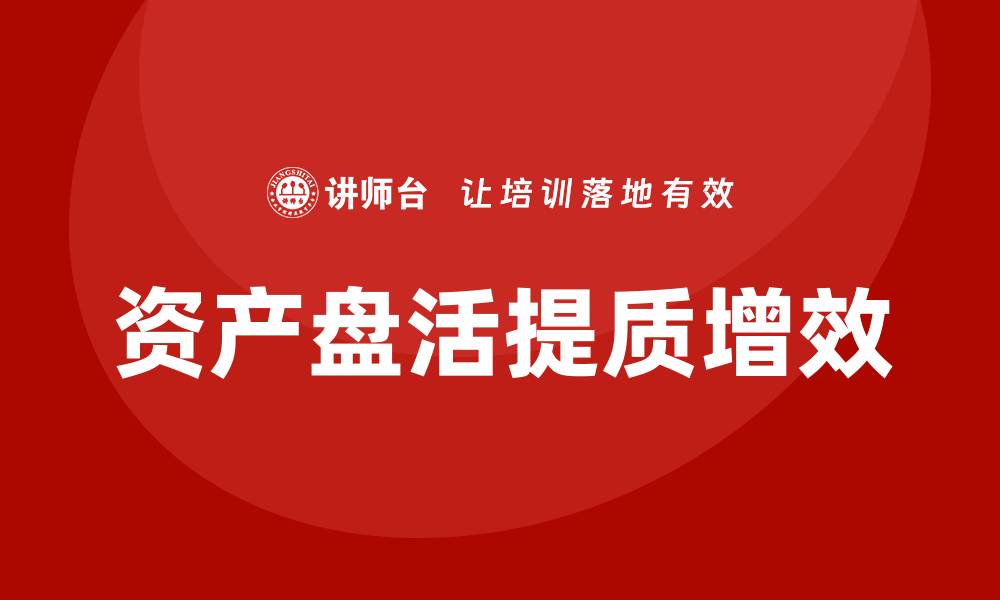 文章资产盘活提质增效企业培训课程助力企业转型升级的缩略图