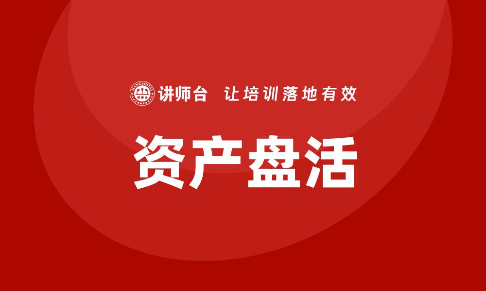 文章资产盘活企业内训课助力企业高效运营与管理的缩略图
