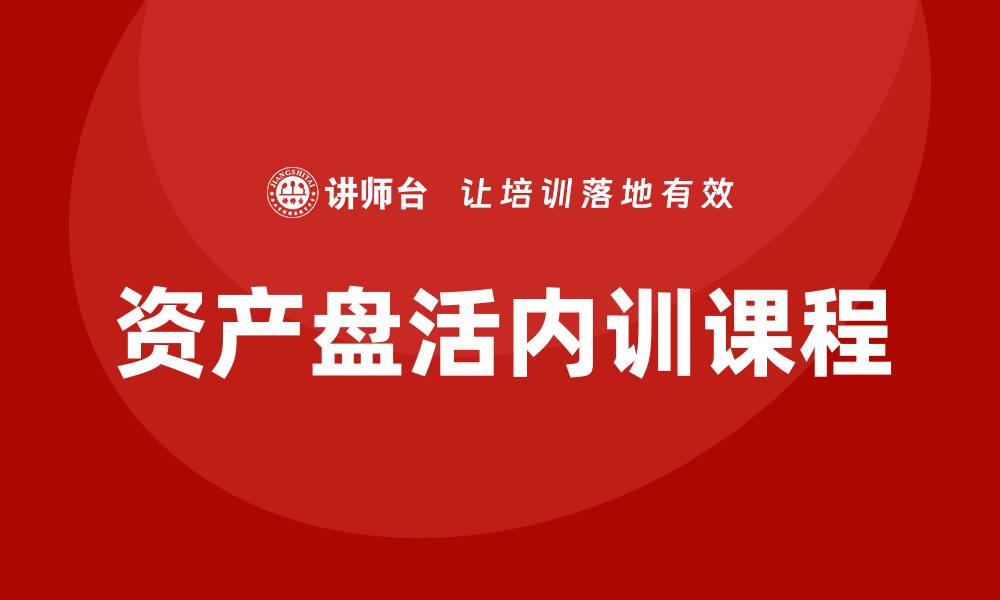 文章资产盘活企业内训课助力企业高效管理与发展的缩略图