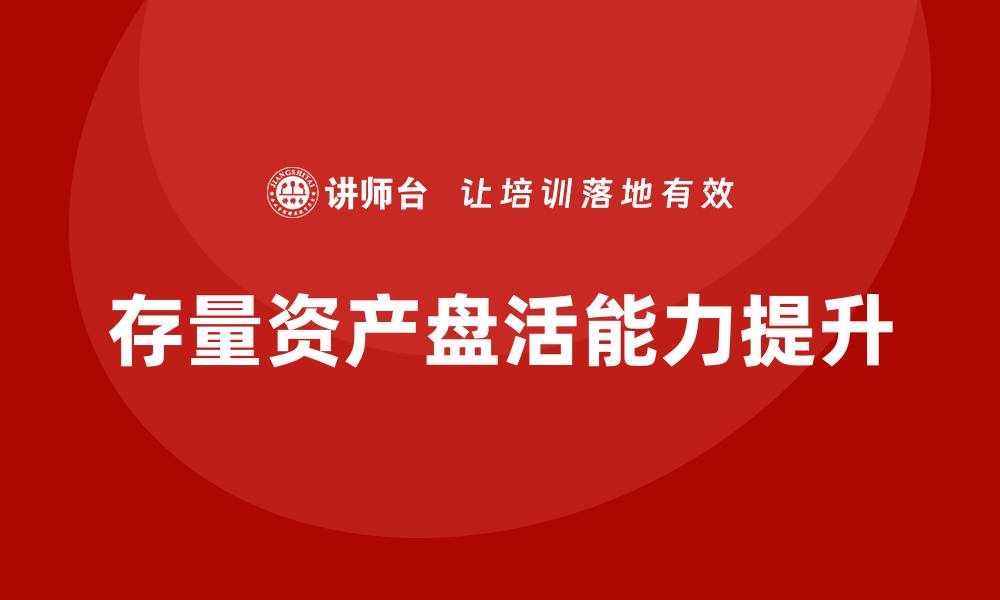 文章提升存量资产盘活能力的企业内训课解析的缩略图