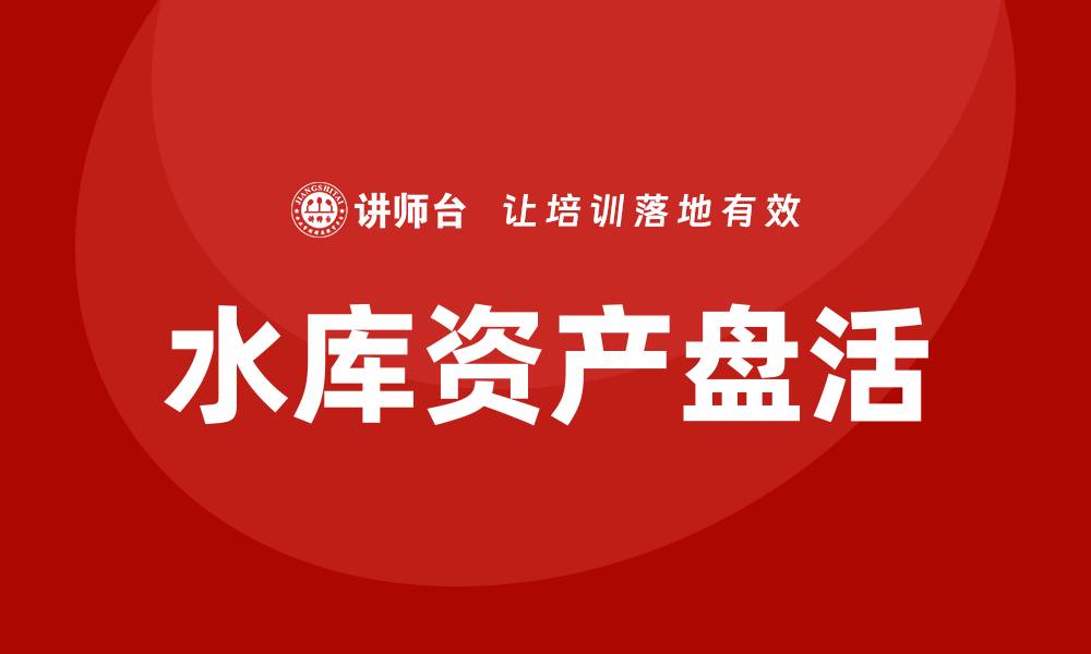 文章水库资产盘活企业内训课，提升企业管理能力与效益的缩略图