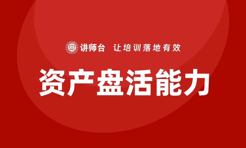 文章提升企业效益的企业资产盘活内训课解析的缩略图
