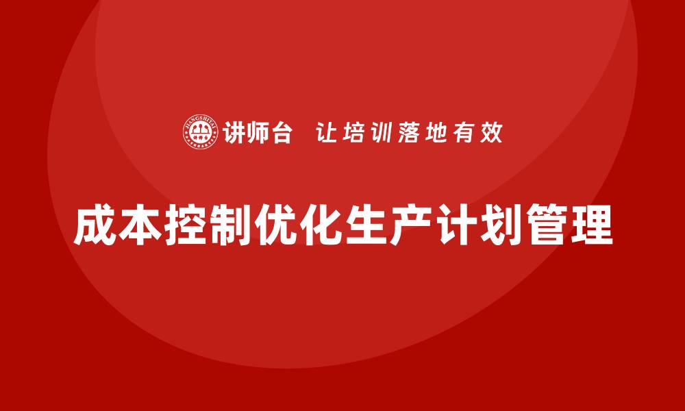 文章成本控制如何优化企业的生产计划管理的缩略图
