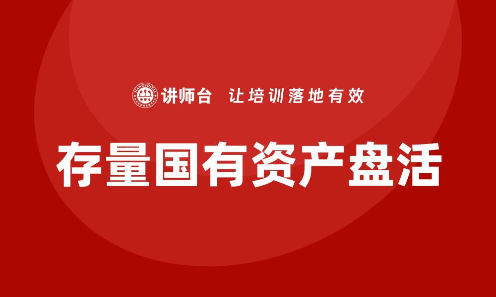 文章提升企业竞争力的存量国有资产盘活内训课解析的缩略图