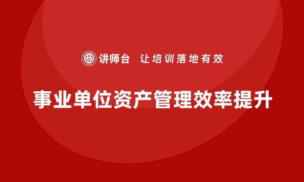 文章事业单位资产盘活企业内训课全面提升管理效率的缩略图