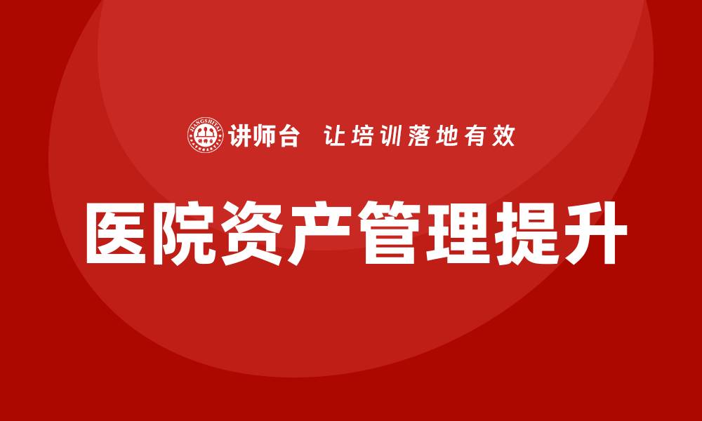 文章医院资产盘活企业内训课提升管理效率与盈利能力的缩略图