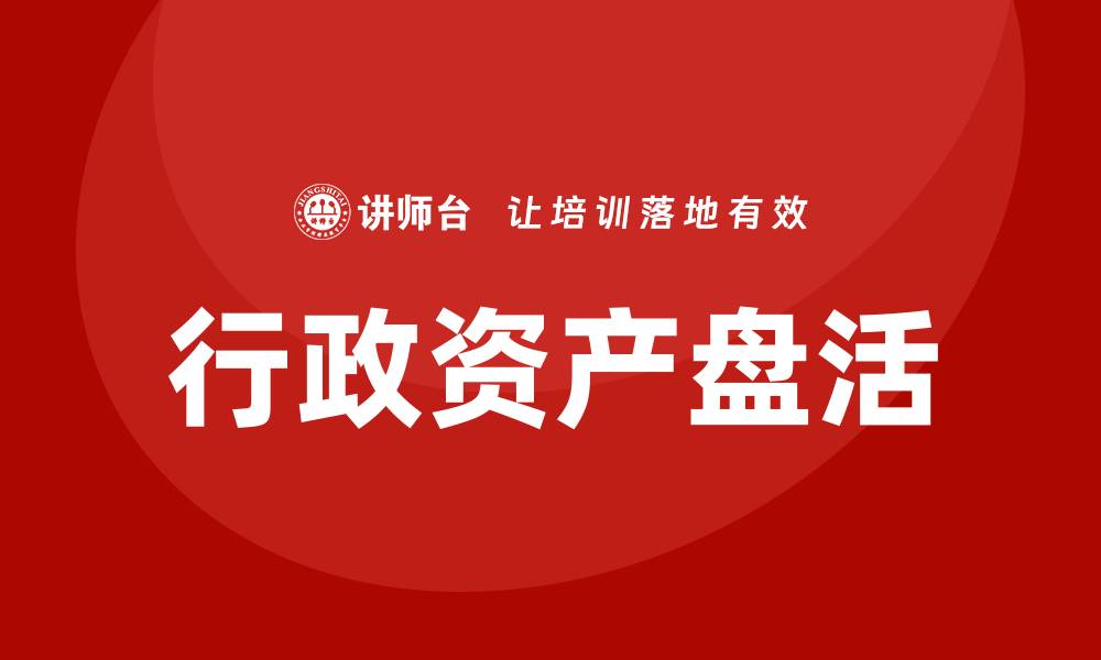 文章公司行政资产盘活企业内训课的有效策略与实践的缩略图