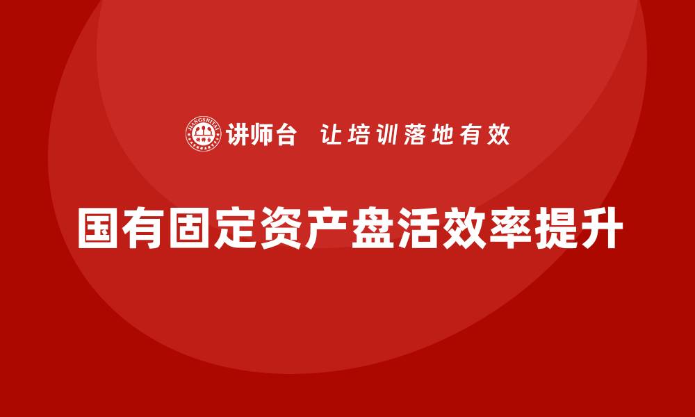 国有固定资产盘活效率提升