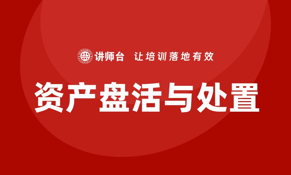 文章提升企业效益的资产盘活及处置方案内训课的缩略图