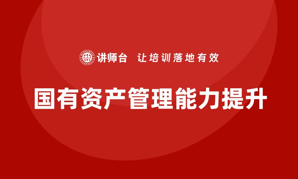 文章提升国有资产管理能力的培训课程推荐的缩略图