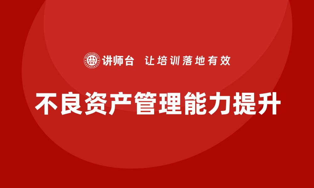 文章提升不良资产管理能力的不良资产管理培训课程分析的缩略图