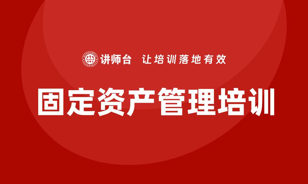 文章公司固定资产管理培训提升企业效率与效益的缩略图