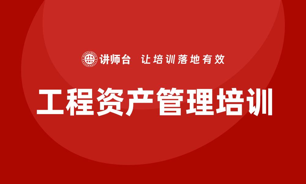 文章工程资产管理培训助力企业高效运作与价值提升的缩略图