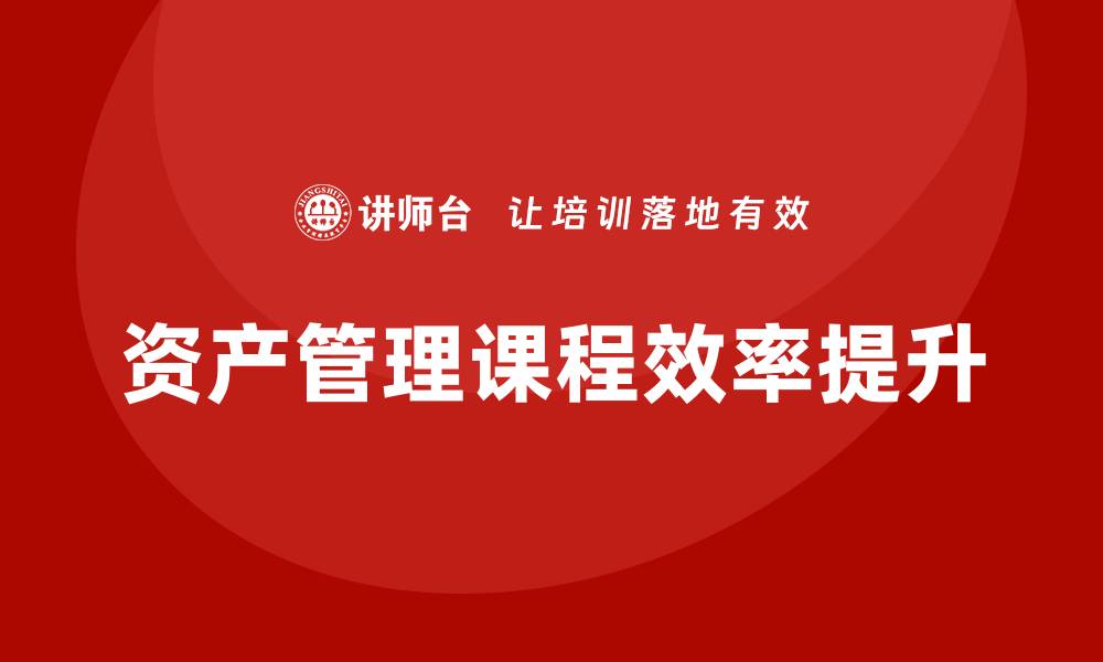 文章提升机关资产管理课程效率的实用策略与技巧的缩略图