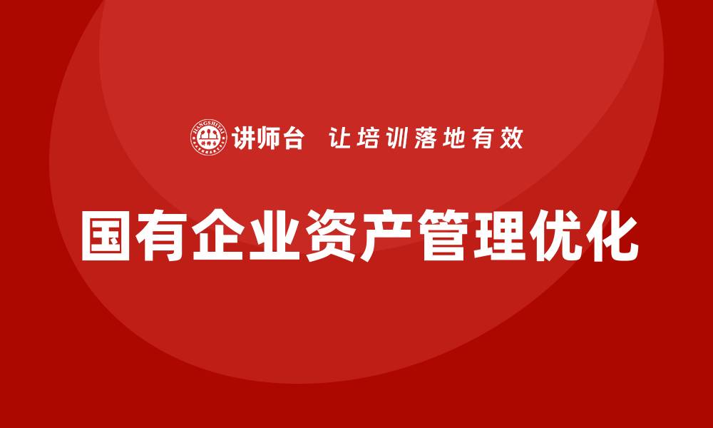 文章国有公司资产管理课程助力企业财务优化与发展的缩略图