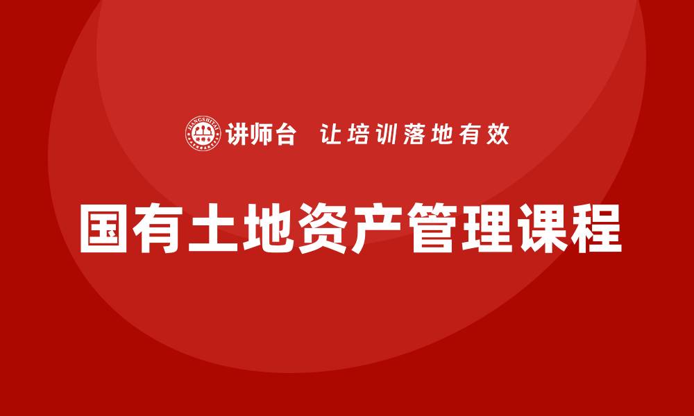 文章国有土地资产管理课程的实用技巧与发展趋势的缩略图