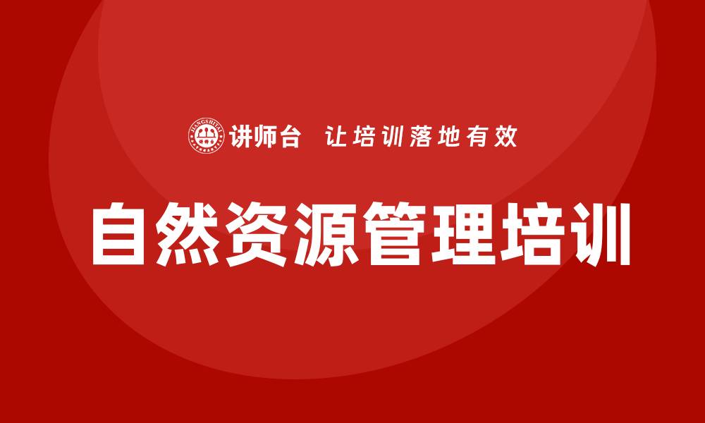文章自然资源资产管理培训课程助您提升管理技能的缩略图