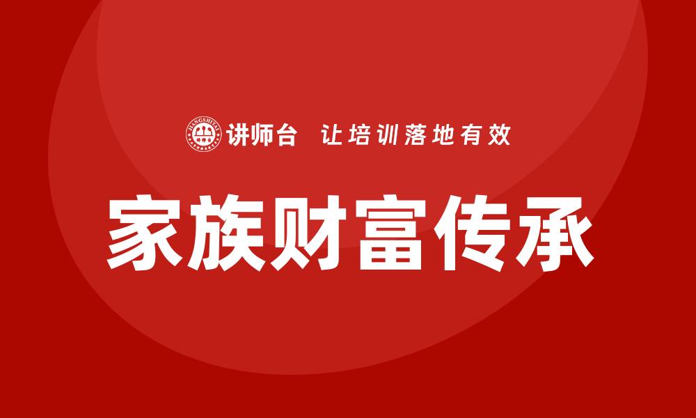 文章提升财富传承能力的家族资产管理培训课程分析的缩略图