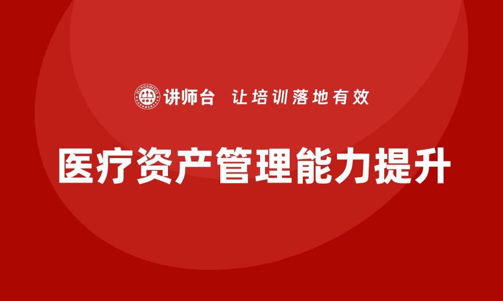 文章提升医疗资产管理能力的培训课程推荐的缩略图