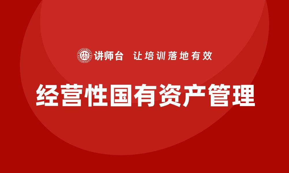 文章提升企业竞争力的经营性国有资产管理培训课程解析的缩略图
