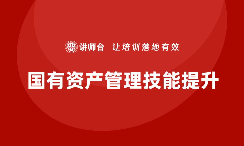 文章提升管理技能，北京国有资产管理培训课程解析的缩略图