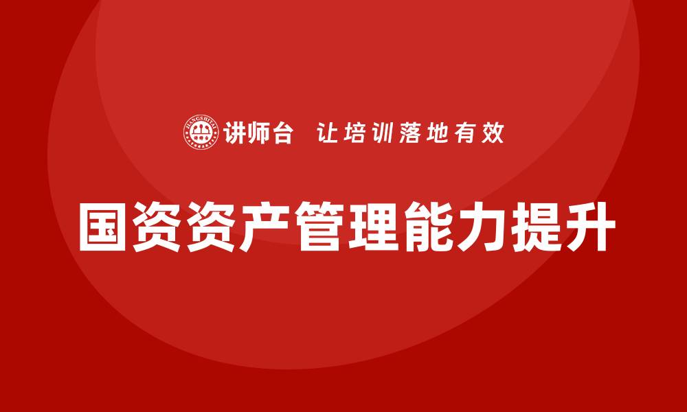 文章提升国资资产管理能力的培训课程介绍的缩略图