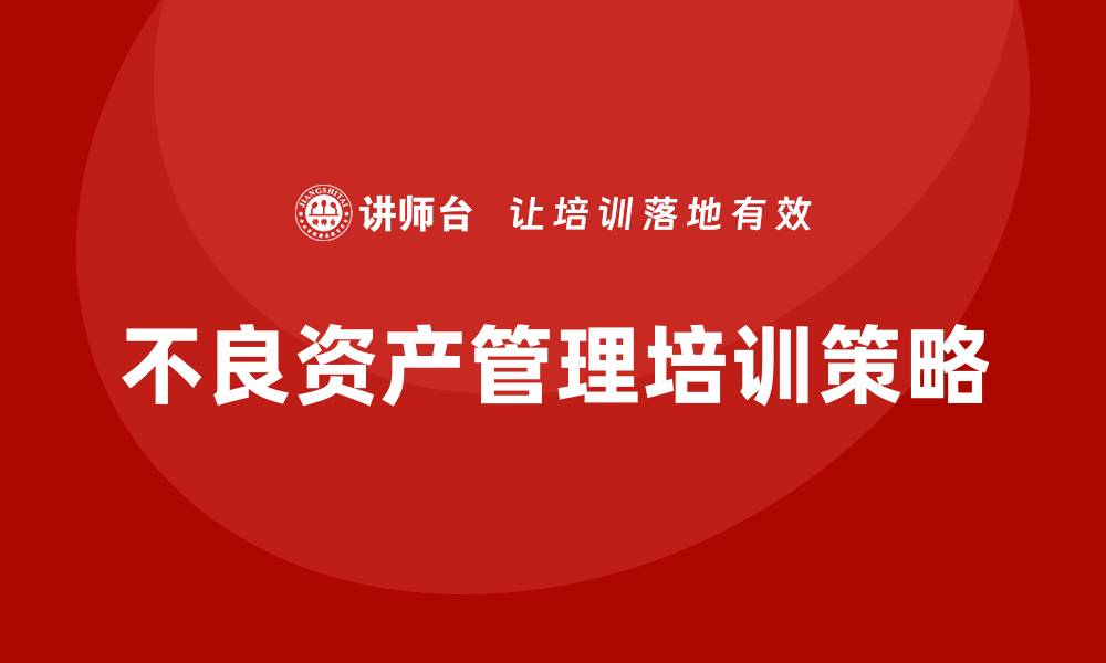 文章不良资产管理企业培训提升经营效率的关键策略的缩略图