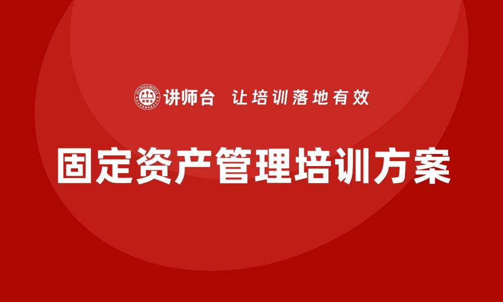文章提升企业固定资产管理水平的企业培训方案的缩略图
